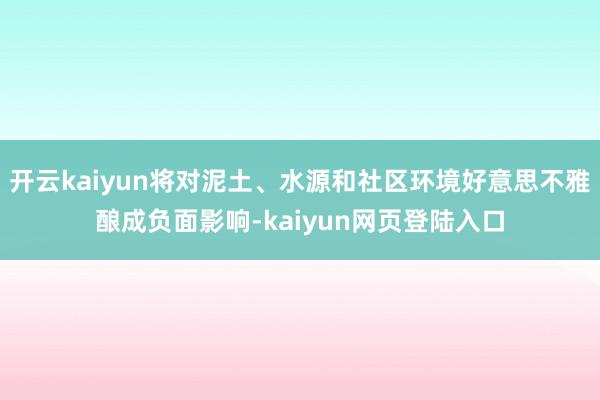 开云kaiyun将对泥土、水源和社区环境好意思不雅酿成负面影响-kaiyun网页登陆入口