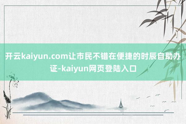 开云kaiyun.com让市民不错在便捷的时辰自助办证-kaiyun网页登陆入口