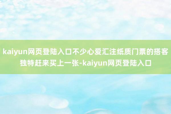kaiyun网页登陆入口不少心爱汇注纸质门票的搭客独特赶来买上一张-kaiyun网页登陆入口