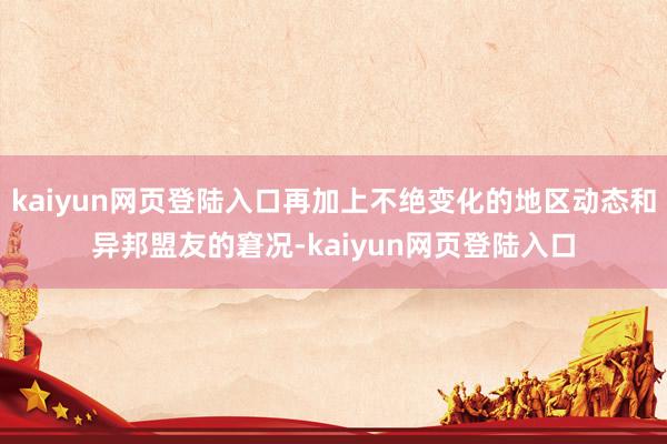 kaiyun网页登陆入口再加上不绝变化的地区动态和异邦盟友的窘况-kaiyun网页登陆入口