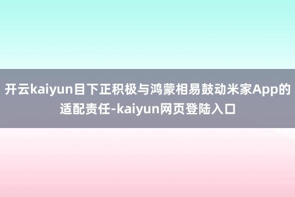 开云kaiyun目下正积极与鸿蒙相易鼓动米家App的适配责任-kaiyun网页登陆入口