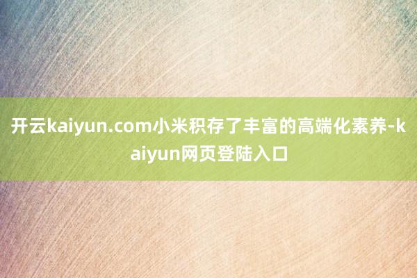 开云kaiyun.com小米积存了丰富的高端化素养-kaiyun网页登陆入口