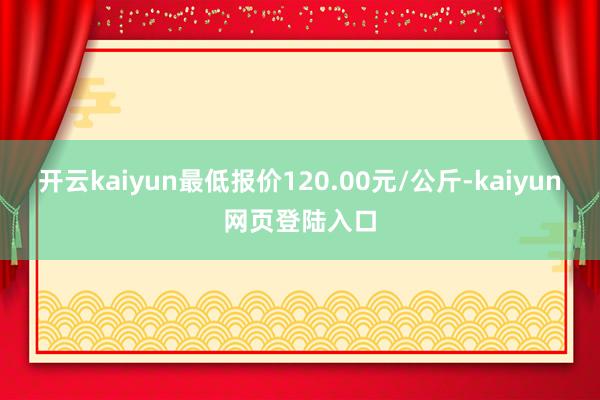 开云kaiyun最低报价120.00元/公斤-kaiyun网页登陆入口