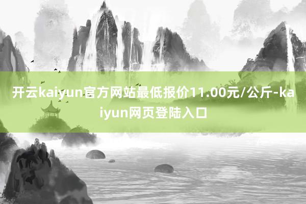 开云kaiyun官方网站最低报价11.00元/公斤-kaiyun网页登陆入口