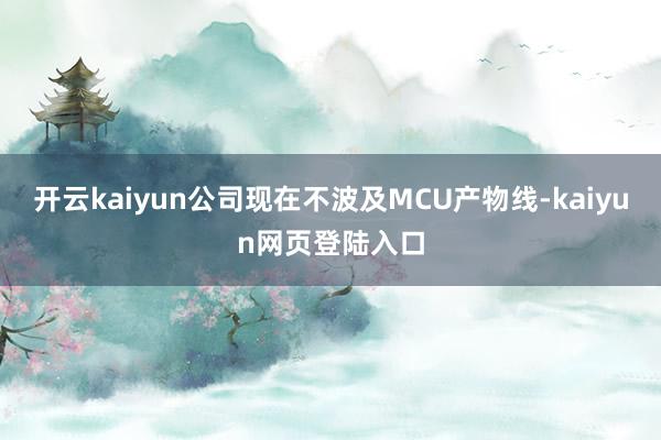 开云kaiyun公司现在不波及MCU产物线-kaiyun网页登陆入口