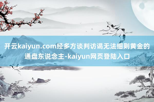 开云kaiyun.com经多方谈判访谒无法细则黄金的通盘东说念主-kaiyun网页登陆入口