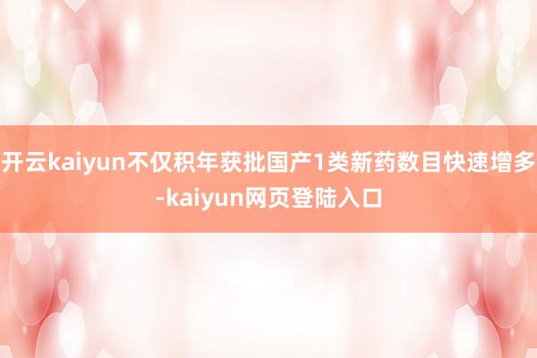 开云kaiyun不仅积年获批国产1类新药数目快速增多-kaiyun网页登陆入口