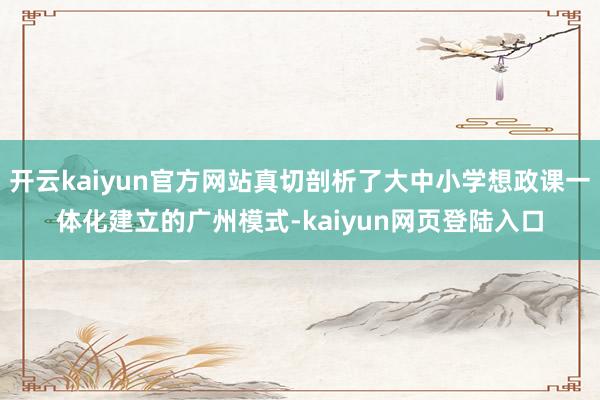 开云kaiyun官方网站真切剖析了大中小学想政课一体化建立的广州模式-kaiyun网页登陆入口