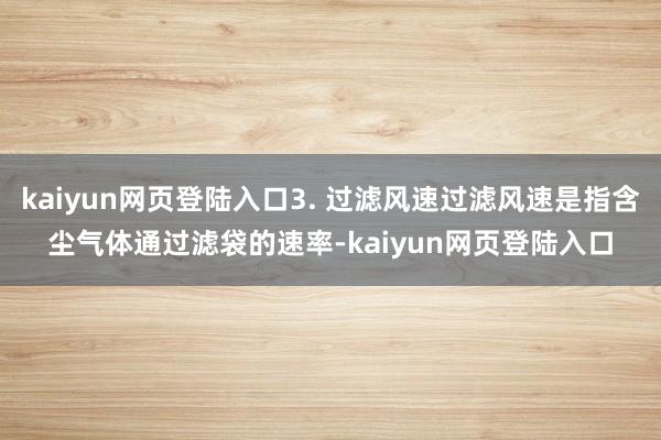 kaiyun网页登陆入口3. 过滤风速过滤风速是指含尘气体通过滤袋的速率-kaiyun网页登陆入口