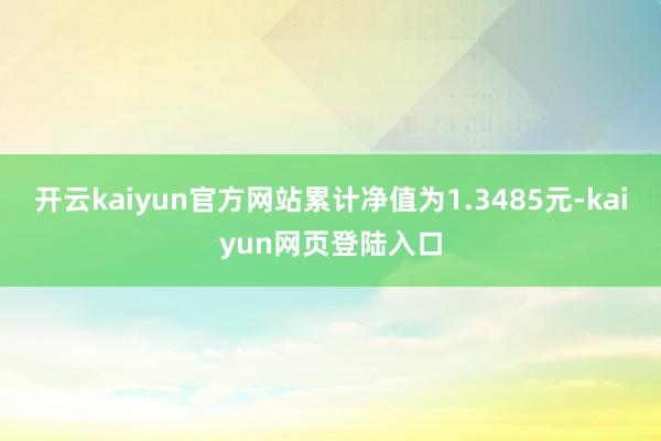 开云kaiyun官方网站累计净值为1.3485元-kaiyun网页登陆入口