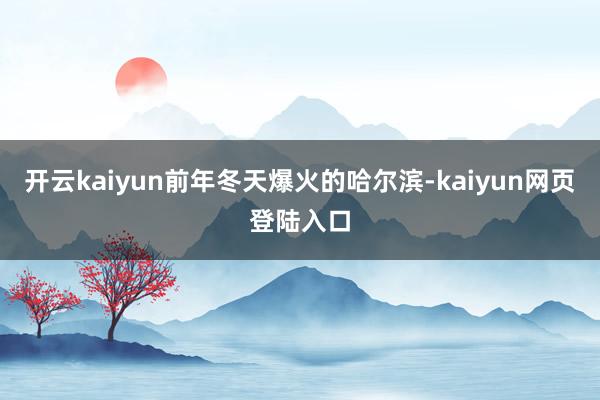 开云kaiyun前年冬天爆火的哈尔滨-kaiyun网页登陆入口