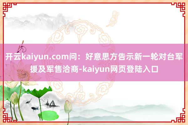 开云kaiyun.com问：好意思方告示新一轮对台军援及军售洽商-kaiyun网页登陆入口