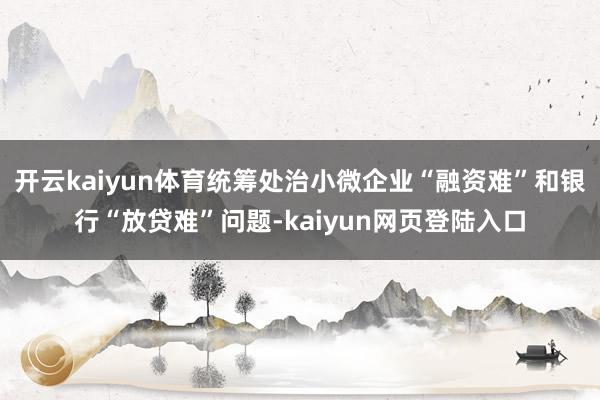 开云kaiyun体育统筹处治小微企业“融资难”和银行“放贷难”问题-kaiyun网页登陆入口