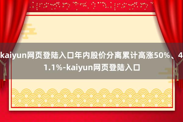 kaiyun网页登陆入口年内股价分离累计高涨50%、41.1%-kaiyun网页登陆入口