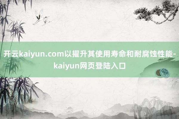 开云kaiyun.com以擢升其使用寿命和耐腐蚀性能-kaiyun网页登陆入口