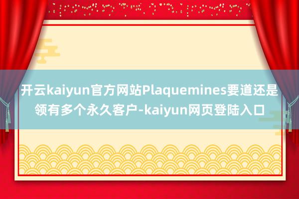 开云kaiyun官方网站Plaquemines要道还是领有多个永久客户-kaiyun网页登陆入口