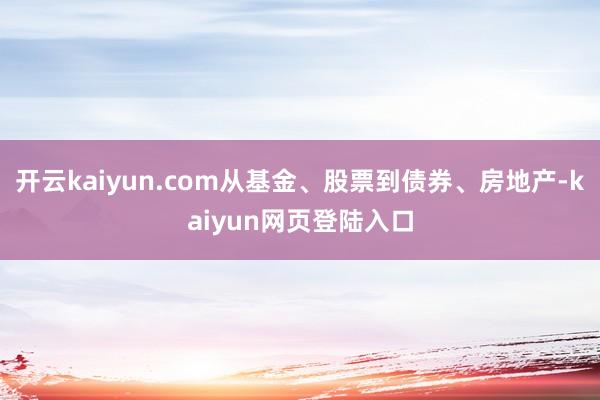 开云kaiyun.com从基金、股票到债券、房地产-kaiyun网页登陆入口