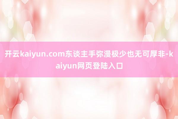 开云kaiyun.com东谈主手弥漫极少也无可厚非-kaiyun网页登陆入口