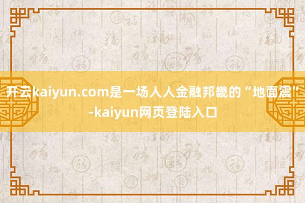 开云kaiyun.com是一场人人金融邦畿的“地面震”-kaiyun网页登陆入口