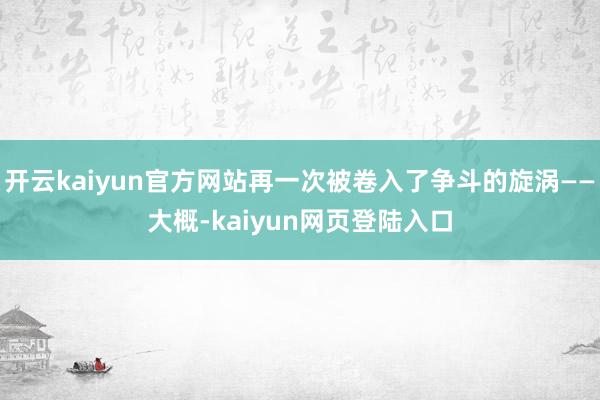 开云kaiyun官方网站再一次被卷入了争斗的旋涡——大概-kaiyun网页登陆入口