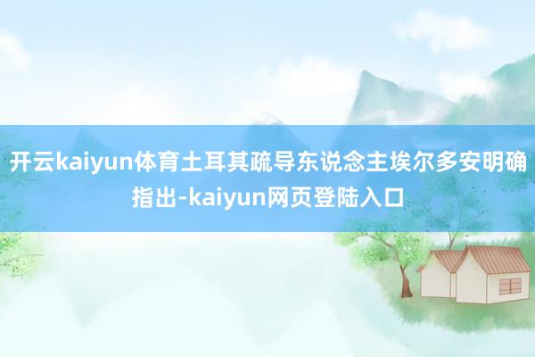 开云kaiyun体育土耳其疏导东说念主埃尔多安明确指出-kaiyun网页登陆入口
