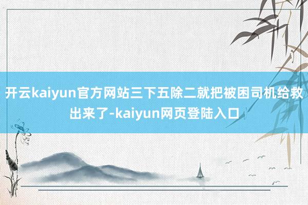开云kaiyun官方网站三下五除二就把被困司机给救出来了-kaiyun网页登陆入口