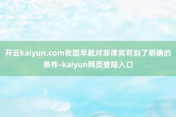 开云kaiyun.com我国早就对菲律宾苛刻了明确的条件-kaiyun网页登陆入口