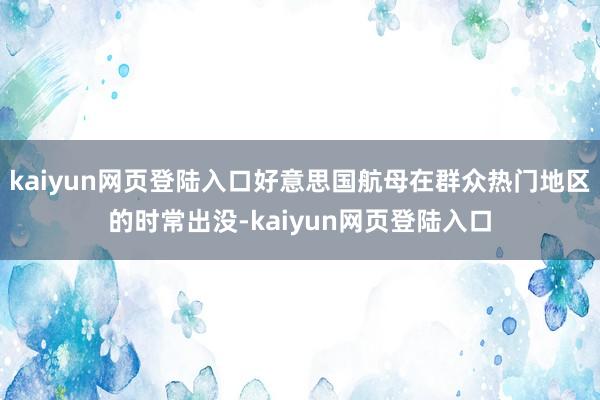 kaiyun网页登陆入口好意思国航母在群众热门地区的时常出没-kaiyun网页登陆入口