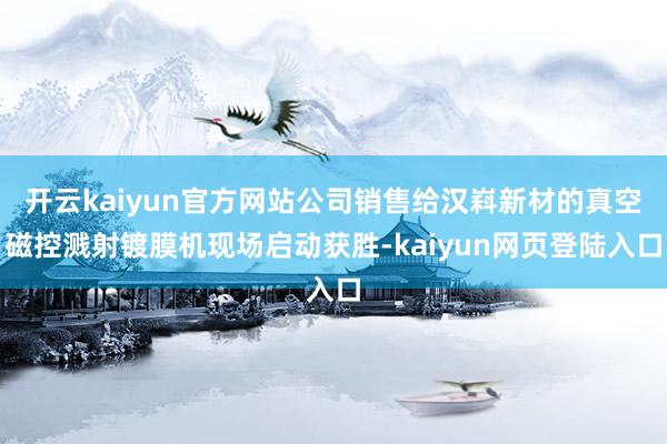 开云kaiyun官方网站公司销售给汉嵙新材的真空磁控溅射镀膜机现场启动获胜-kaiyun网页登陆入口