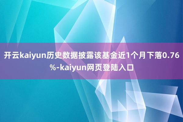 开云kaiyun历史数据披露该基金近1个月下落0.76%-kaiyun网页登陆入口