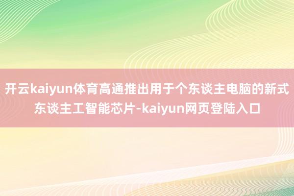 开云kaiyun体育高通推出用于个东谈主电脑的新式东谈主工智能芯片-kaiyun网页登陆入口