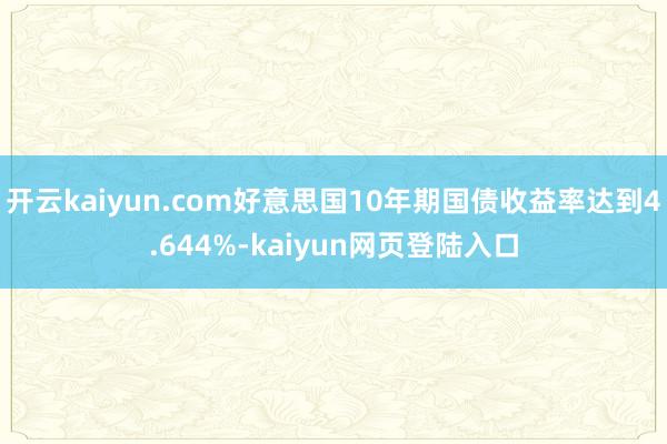 开云kaiyun.com好意思国10年期国债收益率达到4.644%-kaiyun网页登陆入口