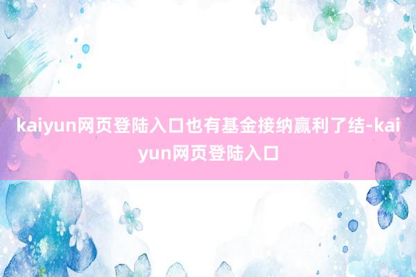 kaiyun网页登陆入口也有基金接纳赢利了结-kaiyun网页登陆入口