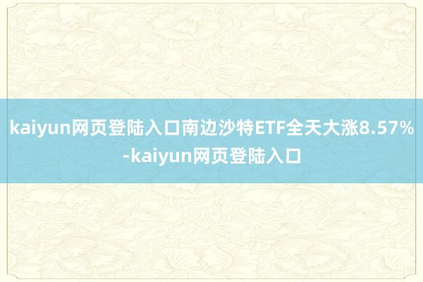 kaiyun网页登陆入口南边沙特ETF全天大涨8.57%-kaiyun网页登陆入口