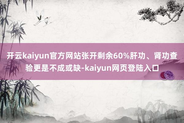 开云kaiyun官方网站张开剩余60%肝功、肾功查验更是不成或缺-kaiyun网页登陆入口