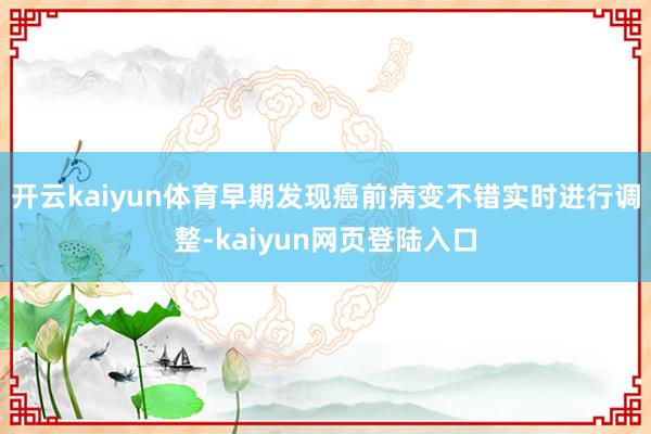 开云kaiyun体育早期发现癌前病变不错实时进行调整-kaiyun网页登陆入口