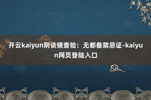 开云kaiyun阴谈镜查验：无都备禁忌证-kaiyun网页登陆入口