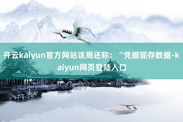 开云kaiyun官方网站该局还称：“凭据现存数据-kaiyun网页登陆入口
