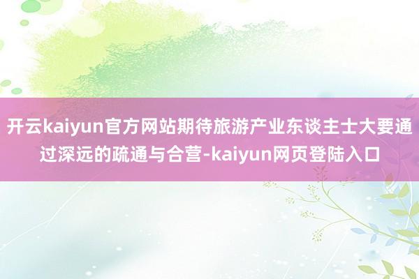 开云kaiyun官方网站期待旅游产业东谈主士大要通过深远的疏通与合营-kaiyun网页登陆入口
