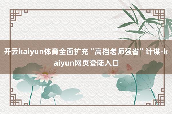 开云kaiyun体育全面扩充“高档老师强省”计谋-kaiyun网页登陆入口