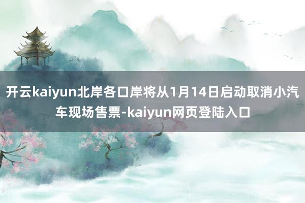 开云kaiyun北岸各口岸将从1月14日启动取消小汽车现场售票-kaiyun网页登陆入口