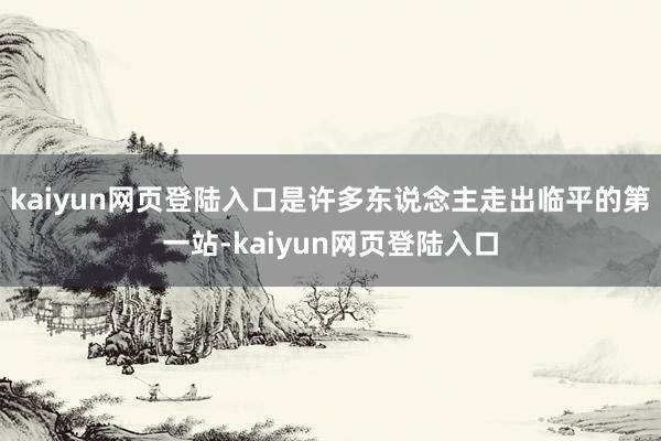 kaiyun网页登陆入口是许多东说念主走出临平的第一站-kaiyun网页登陆入口