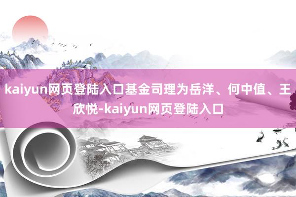 kaiyun网页登陆入口基金司理为岳洋、何中值、王欣悦-kaiyun网页登陆入口