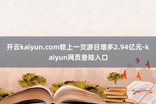 开云kaiyun.com较上一交游日增多2.94亿元-kaiyun网页登陆入口