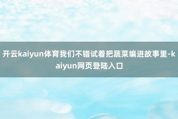 开云kaiyun体育我们不错试着把蔬菜编进故事里-kaiyun网页登陆入口