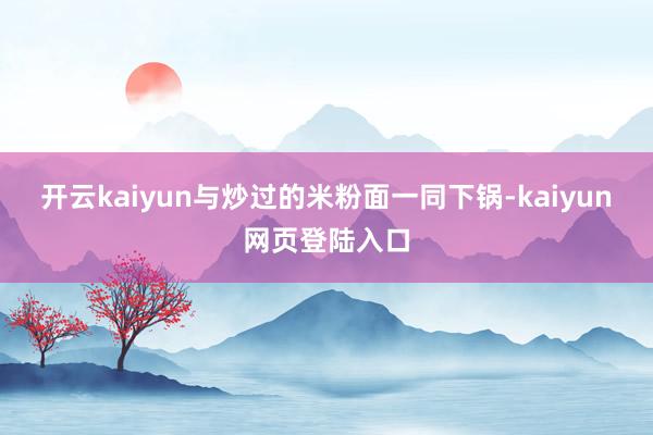 开云kaiyun与炒过的米粉面一同下锅-kaiyun网页登陆入口