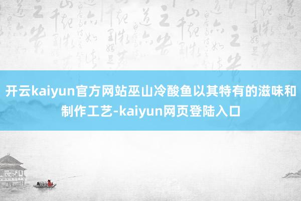 开云kaiyun官方网站巫山冷酸鱼以其特有的滋味和制作工艺-kaiyun网页登陆入口