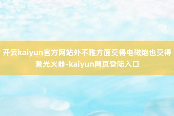 开云kaiyun官方网站外不雅方面莫得电磁炮也莫得激光火器-kaiyun网页登陆入口