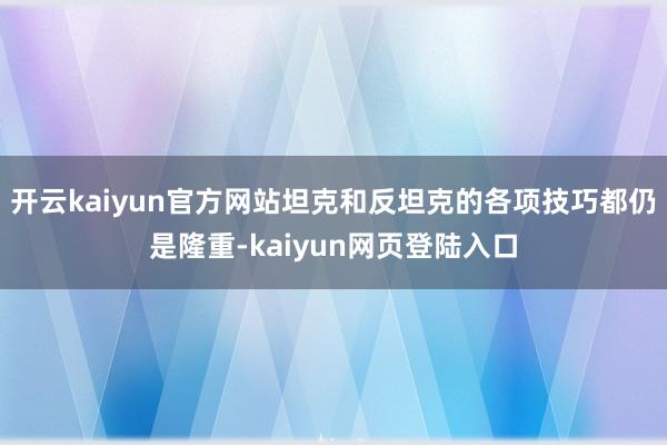开云kaiyun官方网站坦克和反坦克的各项技巧都仍是隆重-kaiyun网页登陆入口