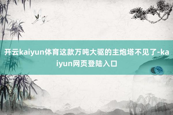 开云kaiyun体育这款万吨大驱的主炮塔不见了-kaiyun网页登陆入口
